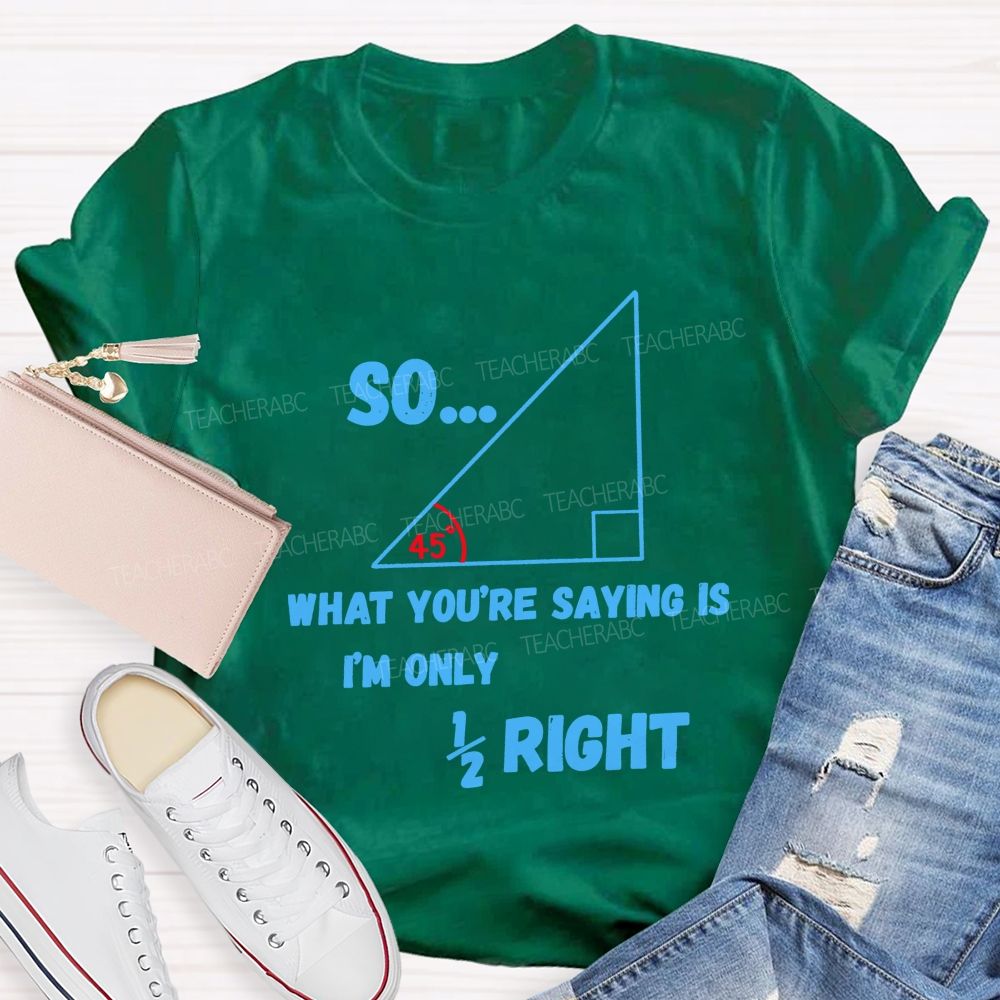 So What You'Re Saying Is I'M Only Right Teacher T-shirt