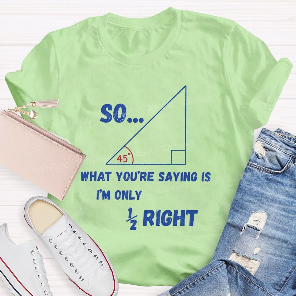 So What You'Re Saying Is I'M Only Right Teacher T-shirt