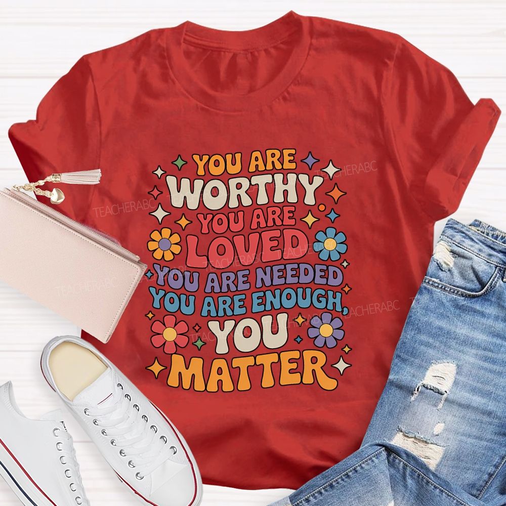You Are Worthy You Are Loved You Are Needed You Are Enough You Matter Teacher T-shirt
