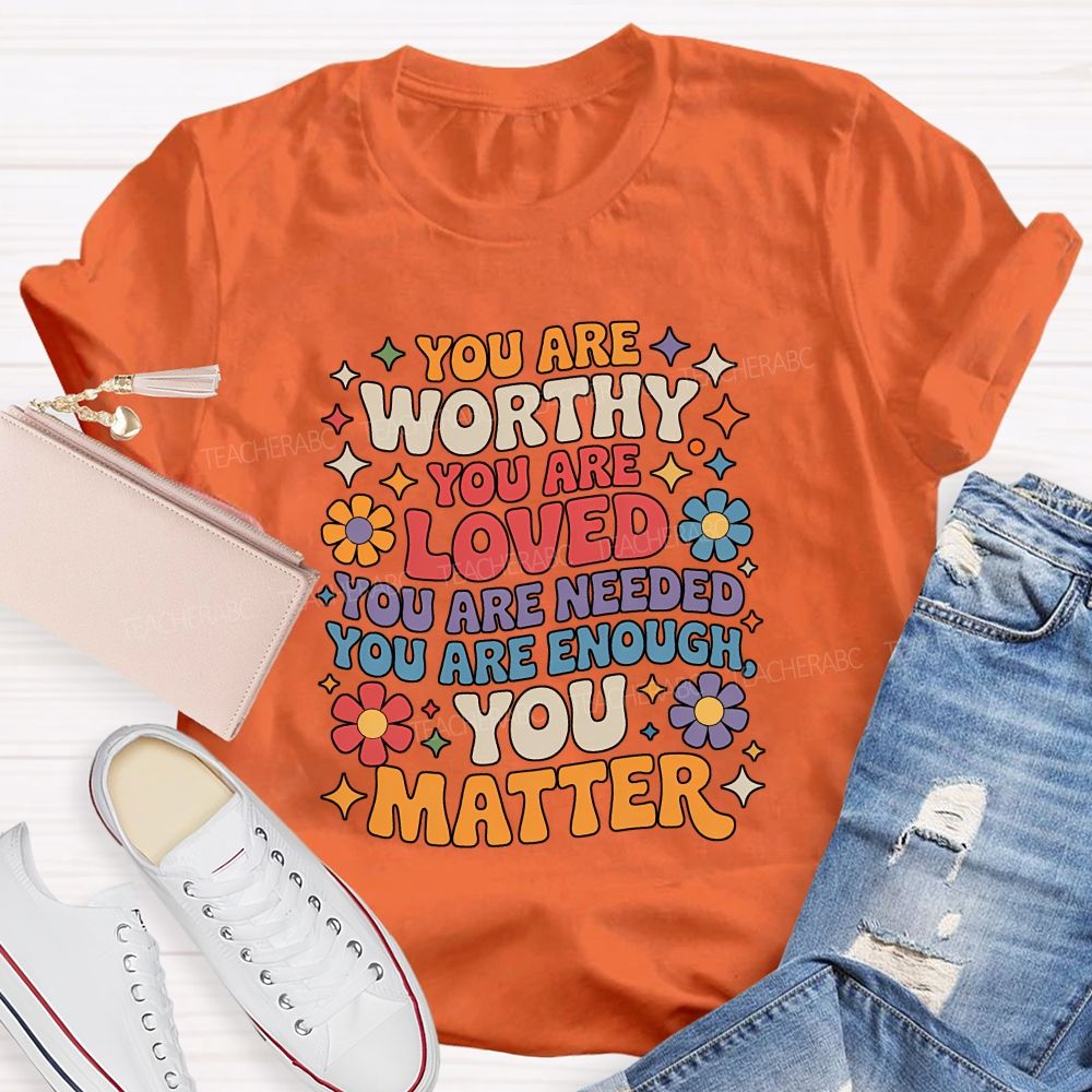 You Are Worthy You Are Loved You Are Needed You Are Enough You Matter Teacher T-shirt