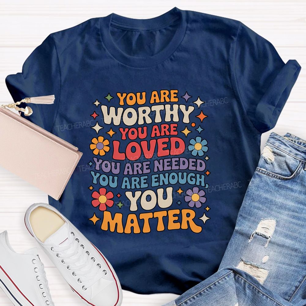 You Are Worthy You Are Loved You Are Needed You Are Enough You Matter Teacher T-shirt