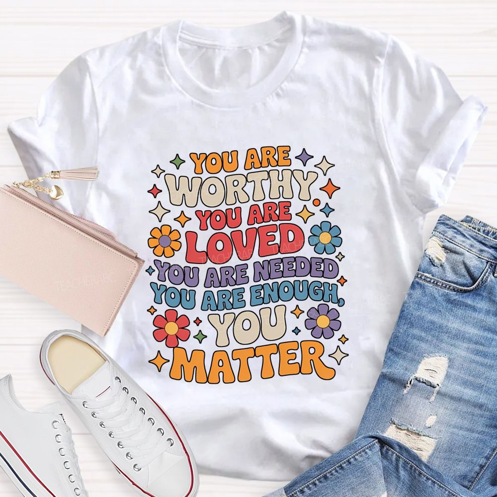 You Are Worthy You Are Loved You Are Needed You Are Enough You Matter Teacher T-shirt