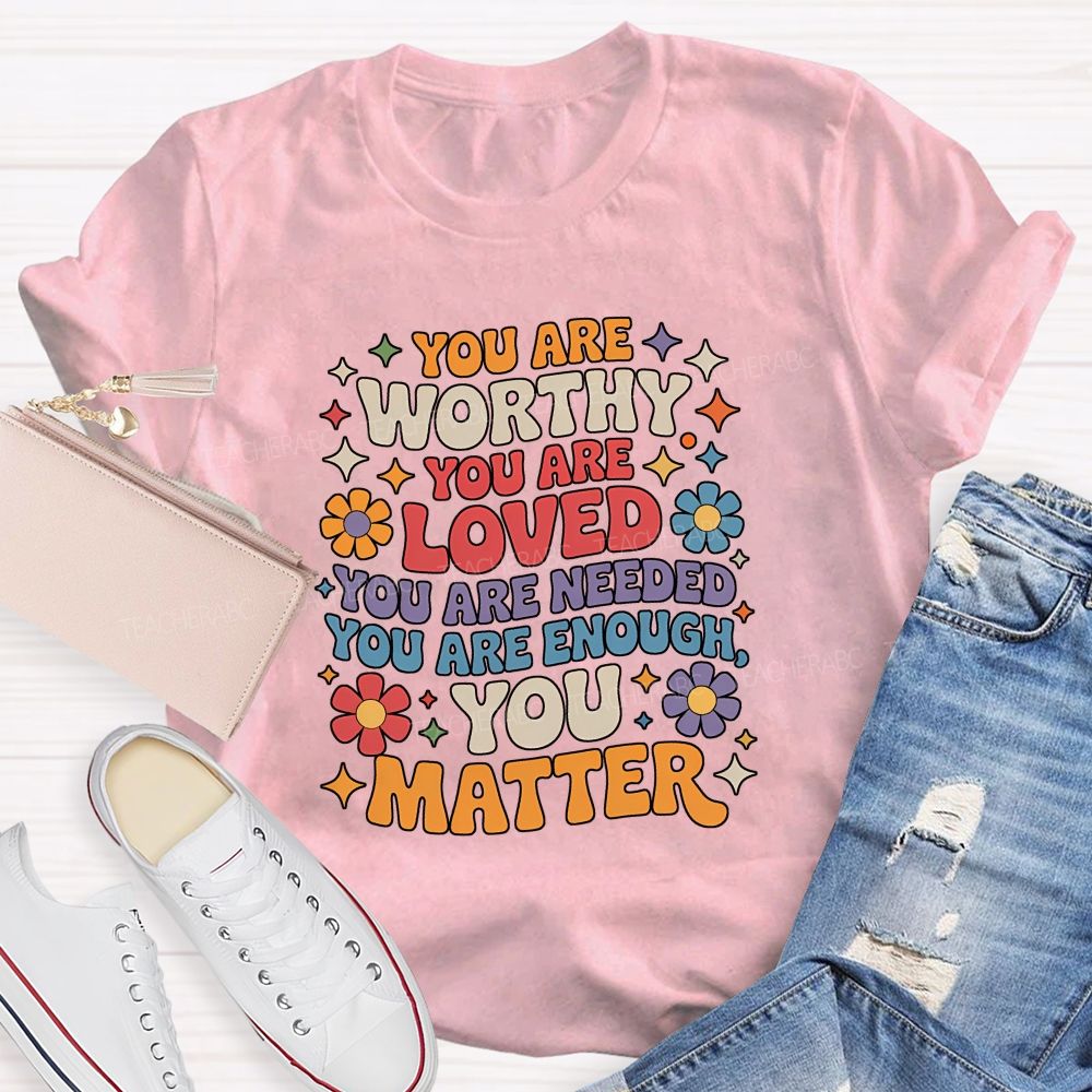 You Are Worthy You Are Loved You Are Needed You Are Enough You Matter Teacher T-shirt