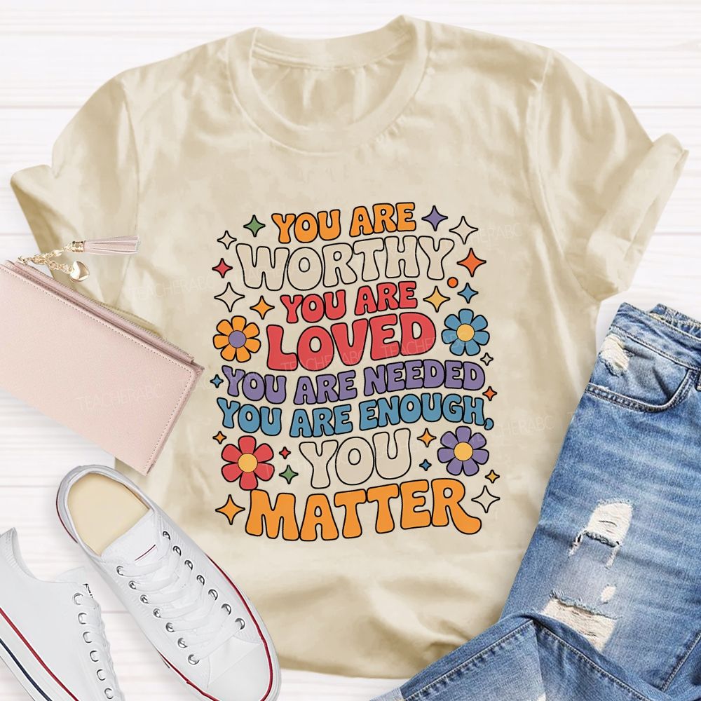 You Are Worthy You Are Loved You Are Needed You Are Enough You Matter Teacher T-shirt