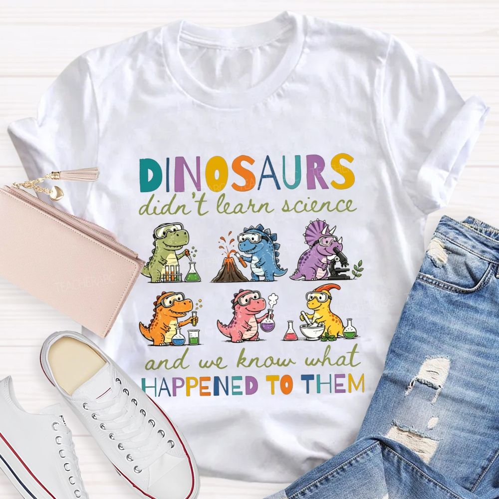 Dinosaurs Didn'T Learn Science And We Know What Happened To Them T-shirt