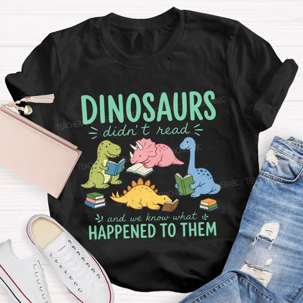 Dinosaurs Didn'T Read And We Know What Happened To Them Teacher T-shirt