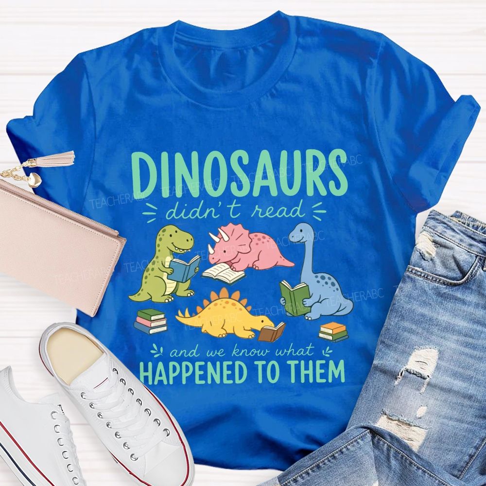 Dinosaurs Didn'T Read And We Know What Happened To Them Teacher T-shirt