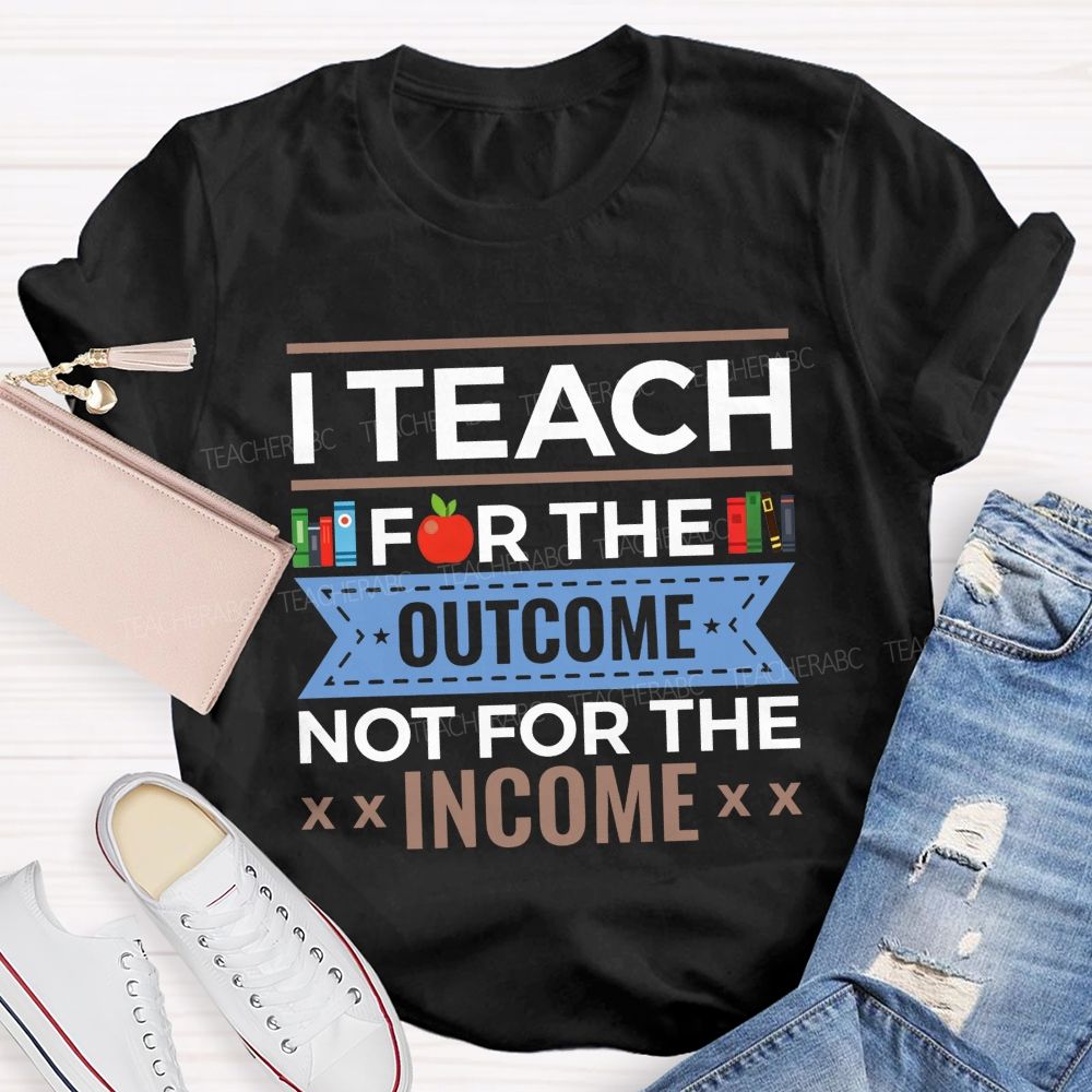I Teach For The Outcome Not For The Income Apple Book Teacher T-shirt