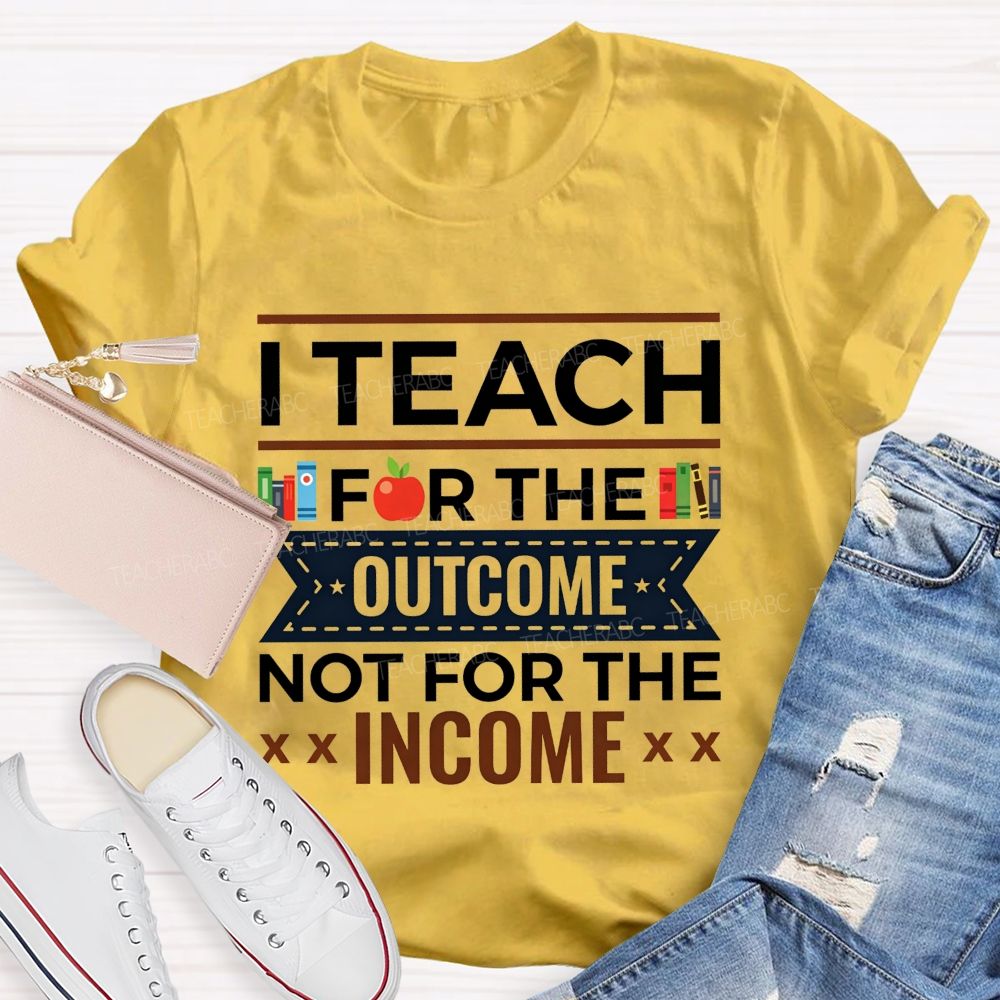 I Teach For The Outcome Not For The Income Apple Book Teacher T-shirt