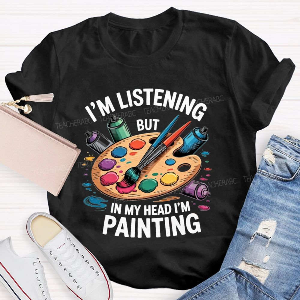 I'M Listening But In My Head I'M Painting Teacher T-shirt