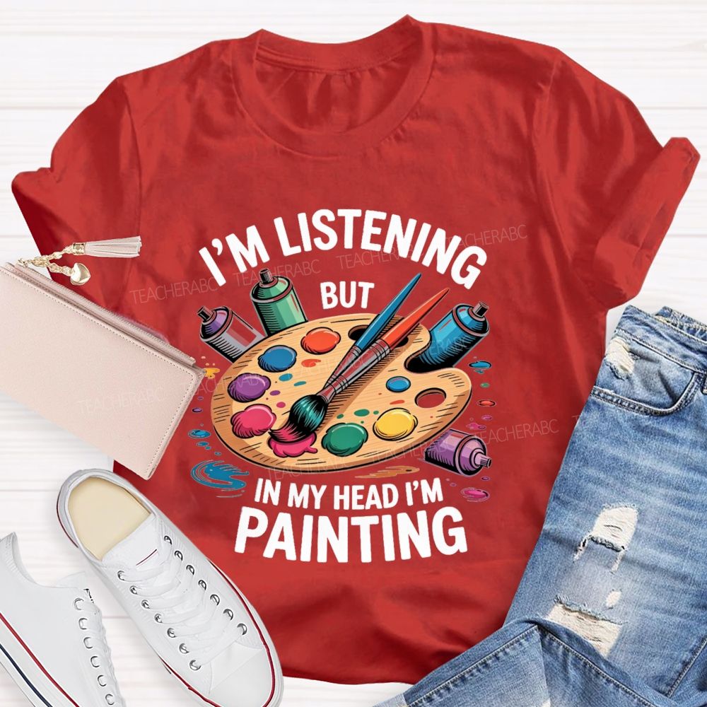 I'M Listening But In My Head I'M Painting Teacher T-shirt