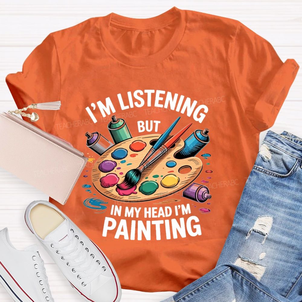 I'M Listening But In My Head I'M Painting Teacher T-shirt