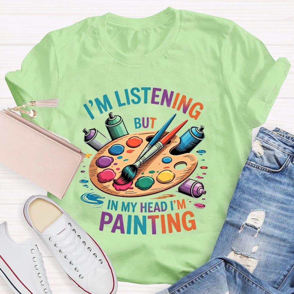 I'M Listening But In My Head I'M Painting Teacher T-shirt