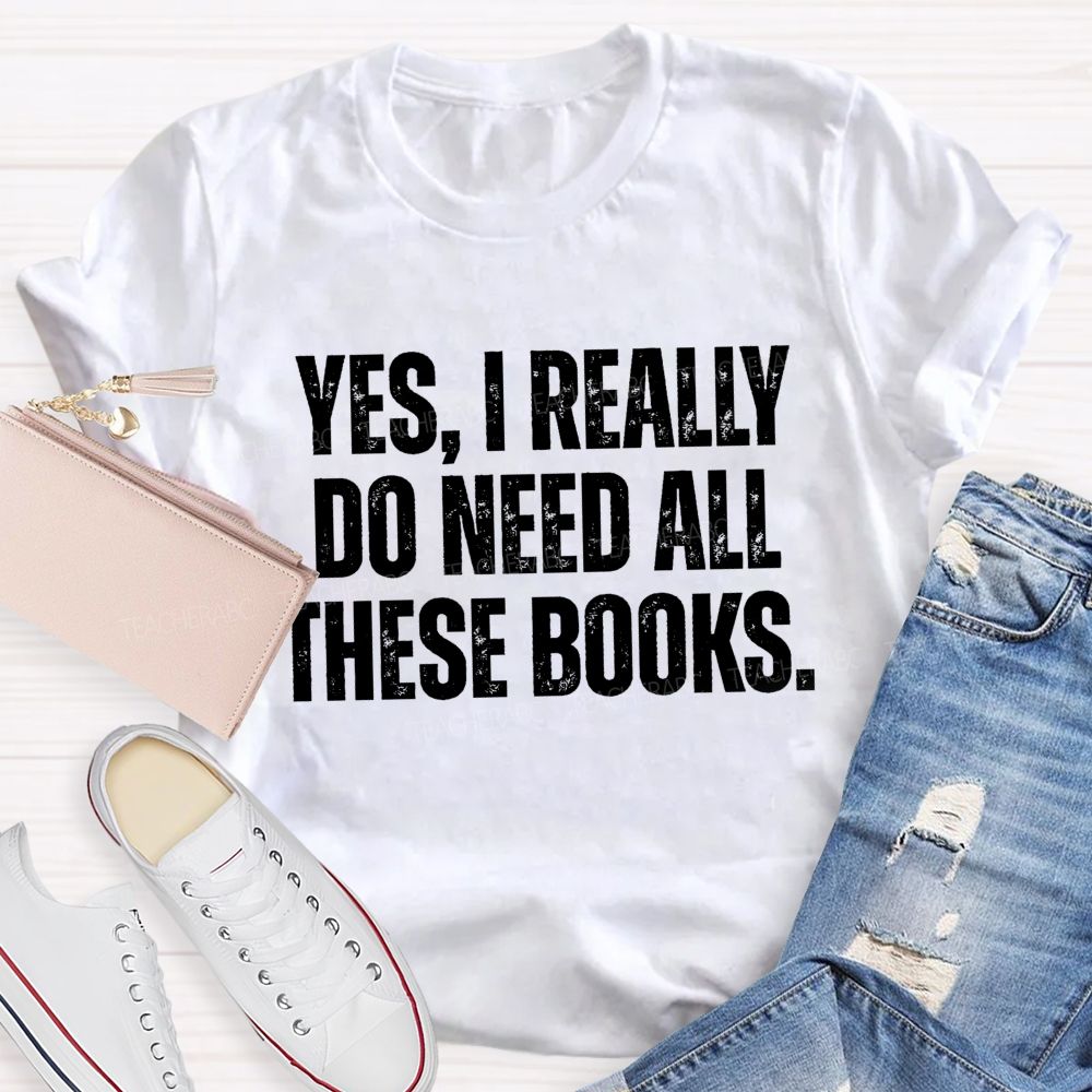 Yes I Really Do Need All These Books Teacher T-Shirt