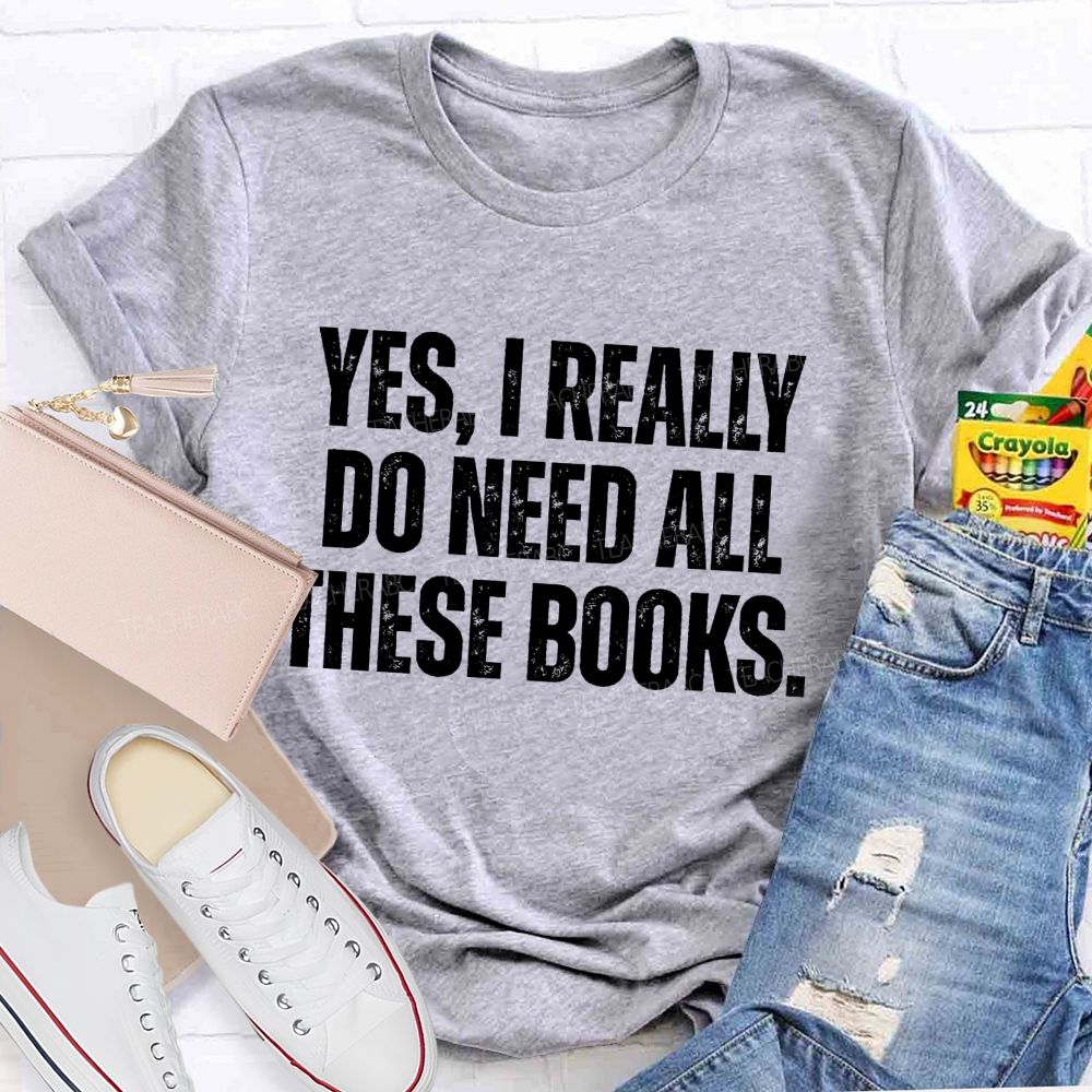 Yes I Really Do Need All These Books Teacher T-Shirt