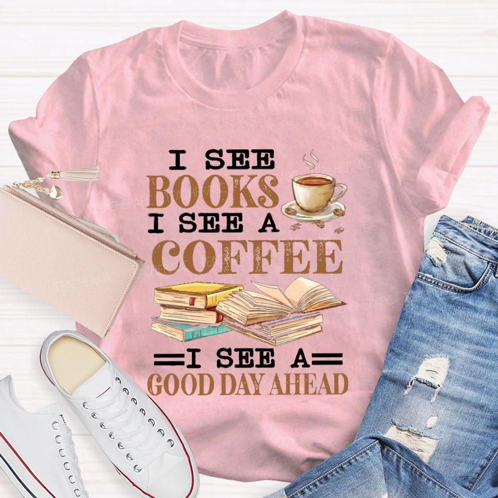 I See Books I See A Coffee I See A Good Day Ahead Teacher T-Shirt I See Books I See A Coffee I See A Good Day Ahead Teacher T-Shirt