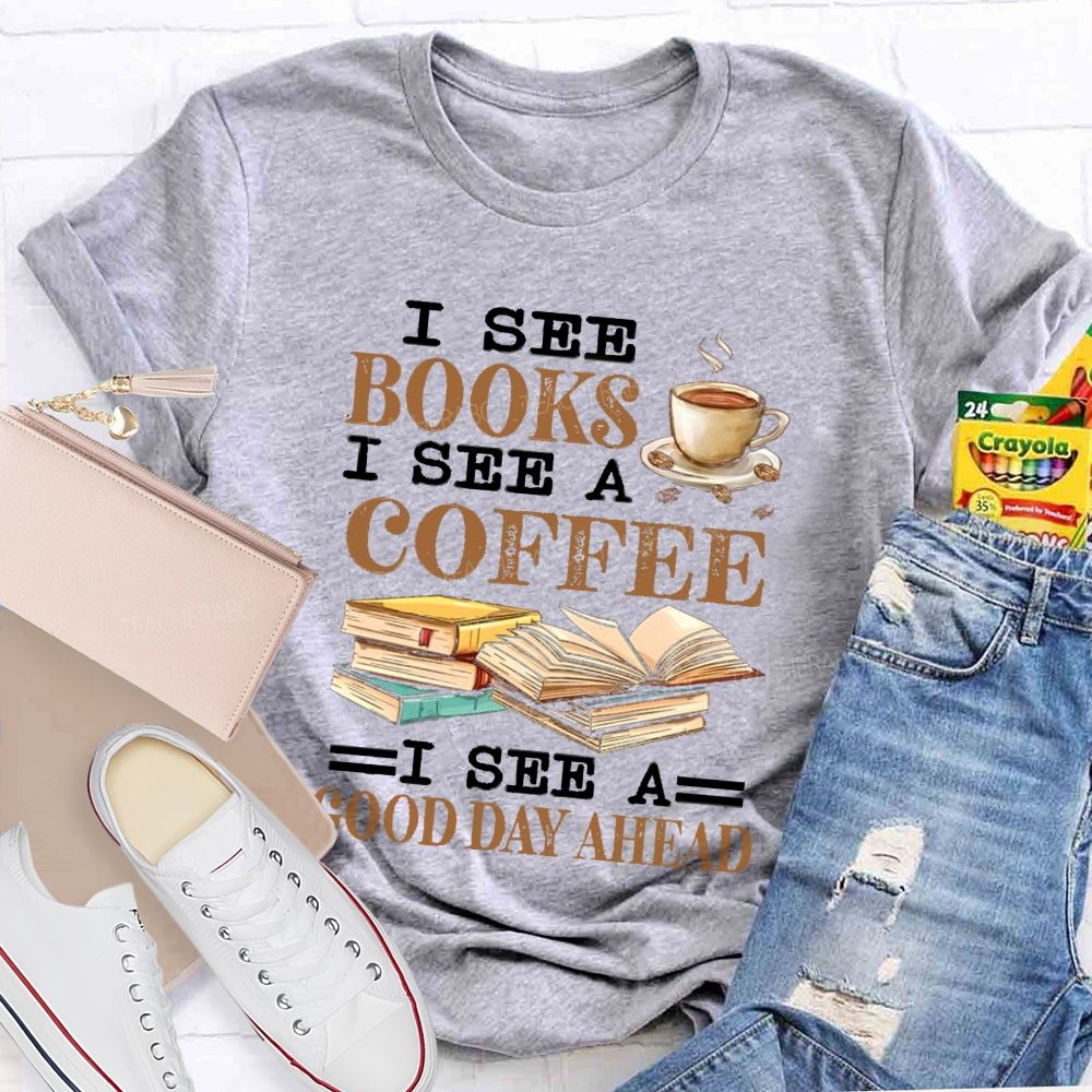 I See Books I See A Coffee I See A Good Day Ahead Teacher T-Shirt I See Books I See A Coffee I See A Good Day Ahead Teacher T-Shirt