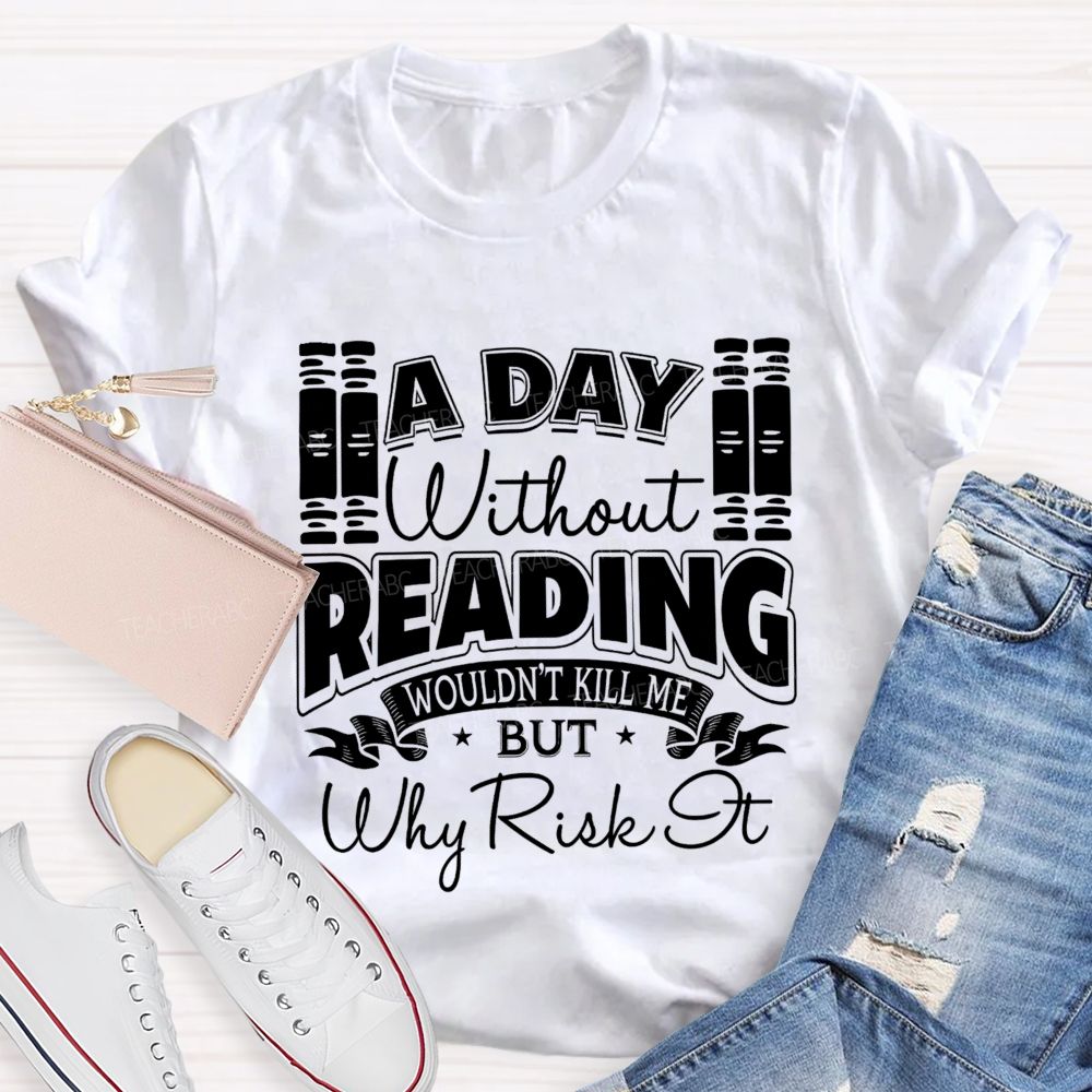 A Day Without Reading Wouldn't Kill Me But Why Risk It Teacher T-shirt
