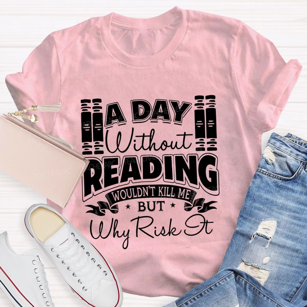 A Day Without Reading Wouldn't Kill Me But Why Risk It Teacher T-shirt
