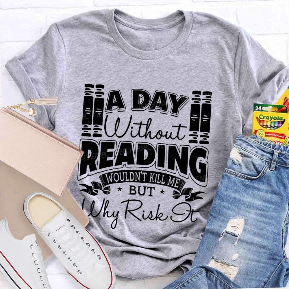 A Day Without Reading Wouldn't Kill Me But Why Risk It Teacher T-shirt