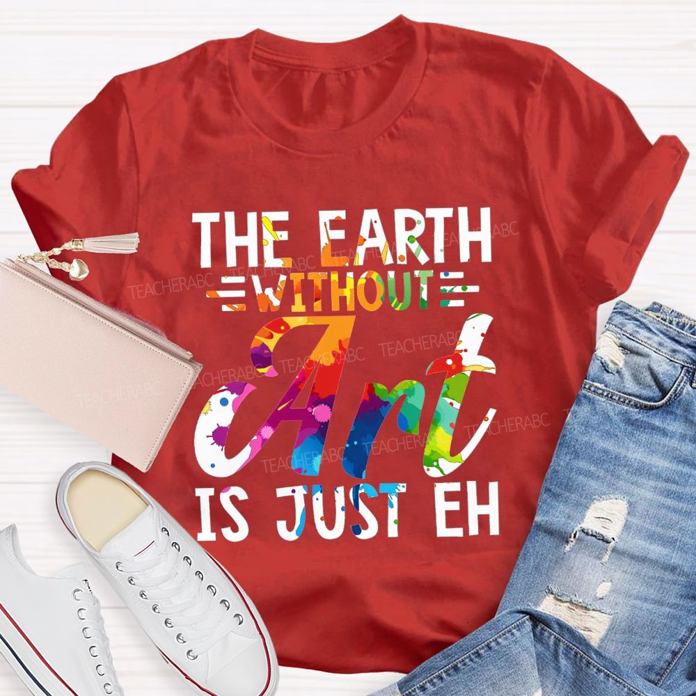 The Earth Without Art Is Just Eh Paint Splash Teacher T-shirt