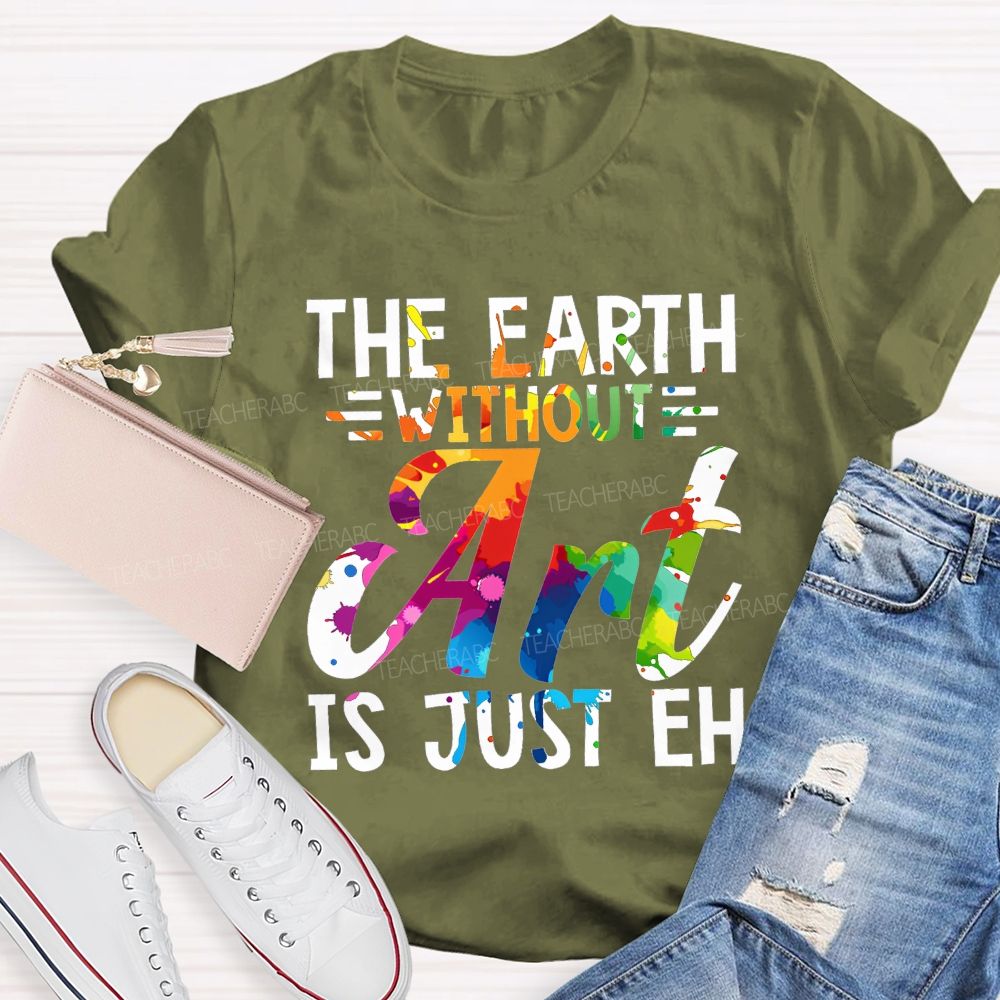 The Earth Without Art Is Just Eh Paint Splash Teacher T-shirt