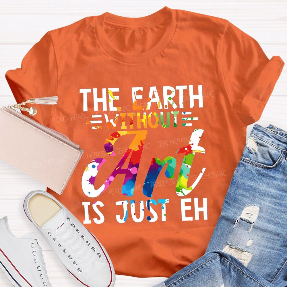 The Earth Without Art Is Just Eh Paint Splash Teacher T-shirt