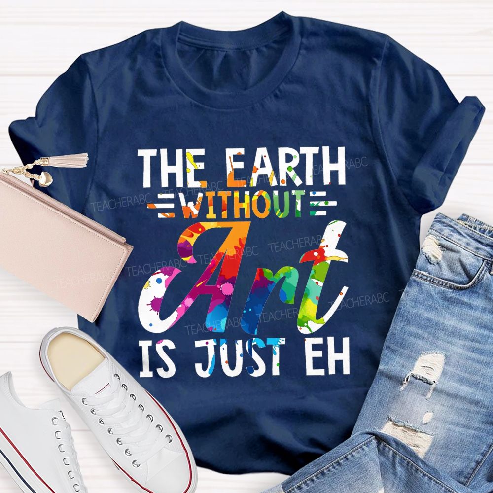 The Earth Without Art Is Just Eh Paint Splash Teacher T-shirt