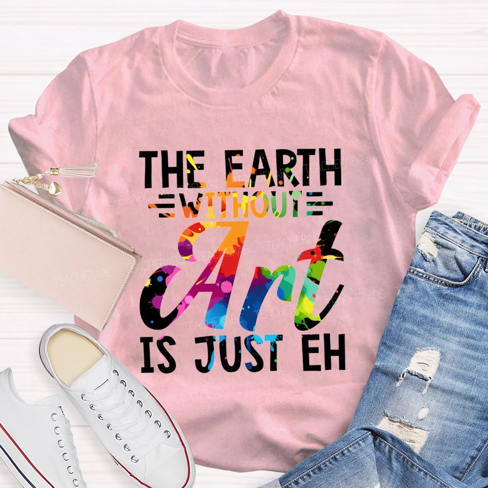 The Earth Without Art Is Just Eh Paint Splash Teacher T-shirt