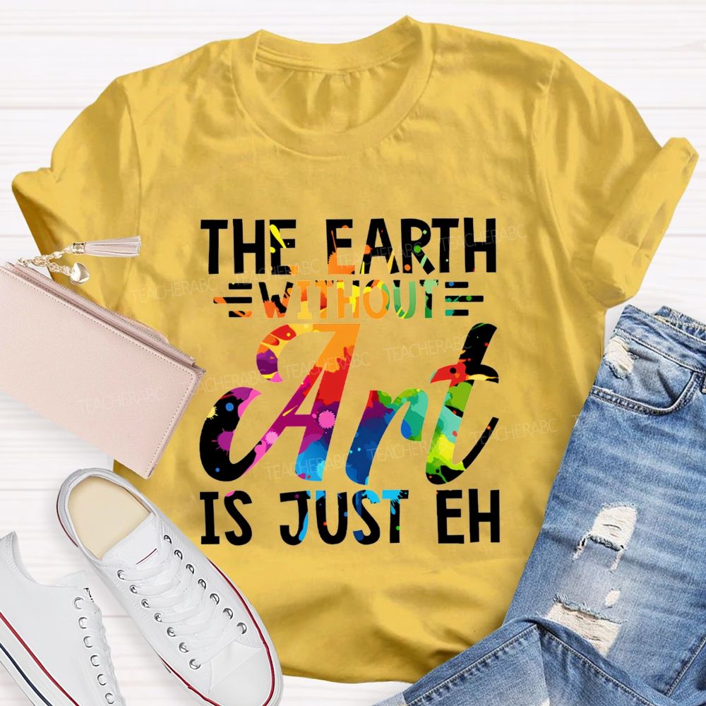 The Earth Without Art Is Just Eh Paint Splash Teacher T-shirt