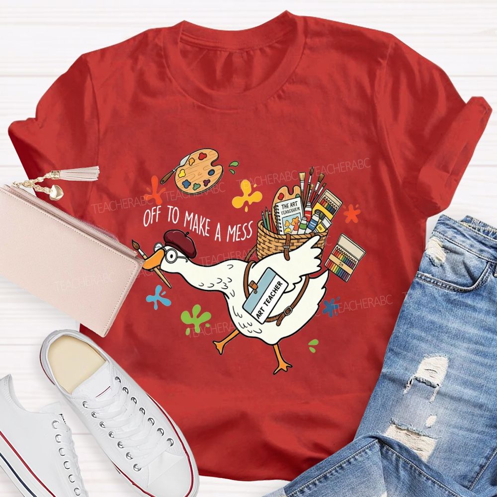 Off To Make A Mess Art Teacher Goose T-shirt