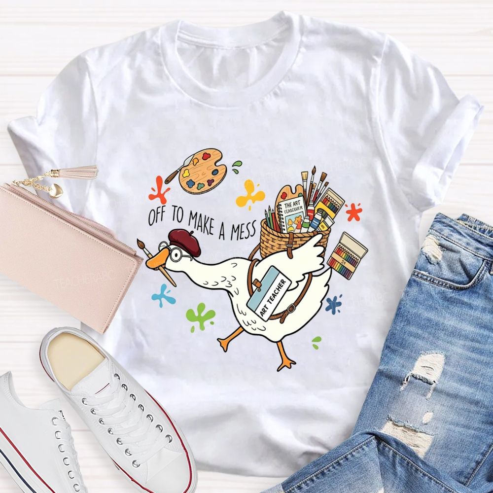 Off To Make A Mess Art Teacher Goose T-shirt