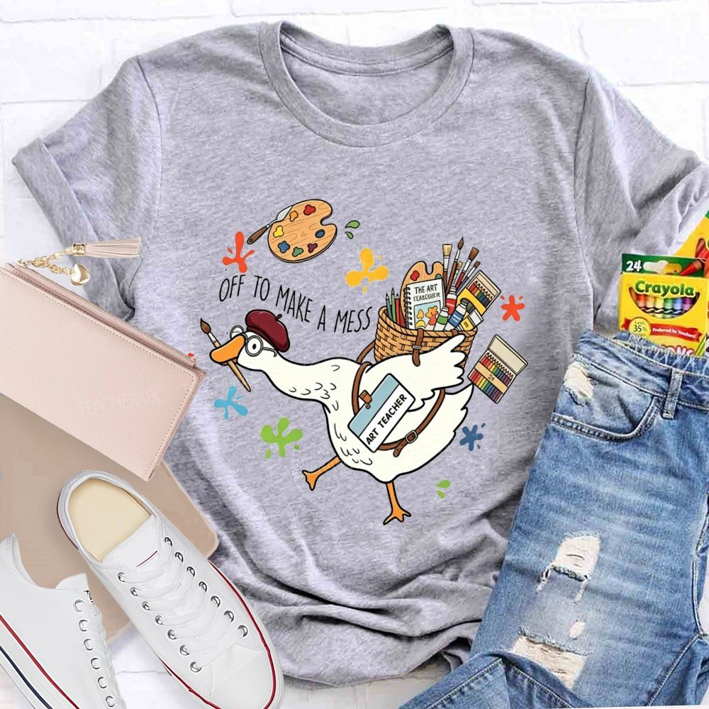 Off To Make A Mess Art Teacher Goose T-shirt
