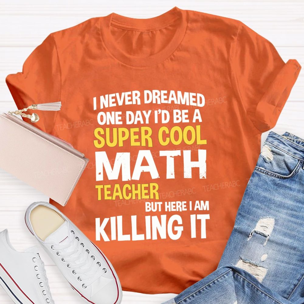 I Never Dreamed One Day I'D Be A Super Cool Math Teacher But Here I Am Killing It T-shirt