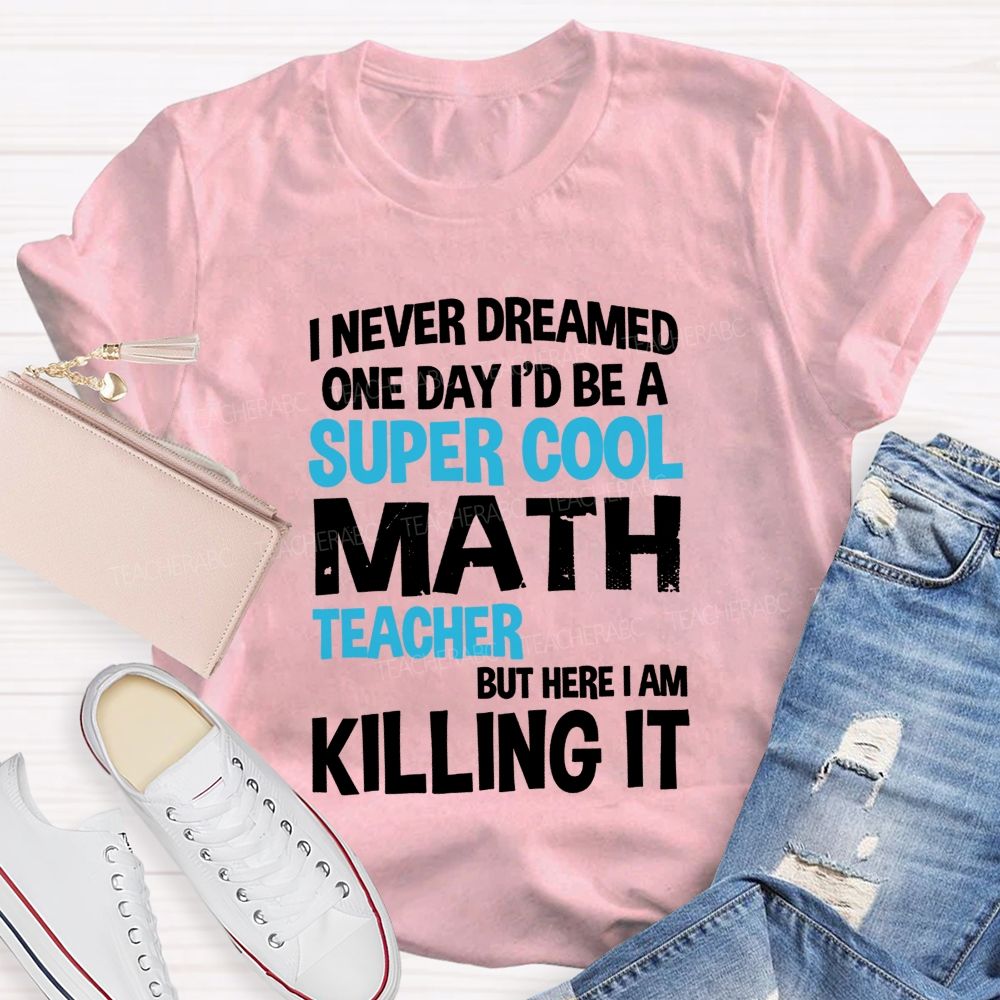 I Never Dreamed One Day I'D Be A Super Cool Math Teacher But Here I Am Killing It T-shirt