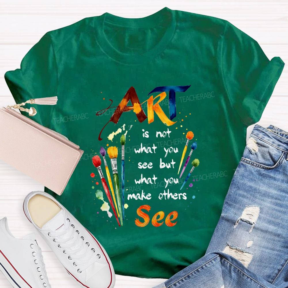 Art Is Not What You See But What You Make Others See Teacher T-Shirt