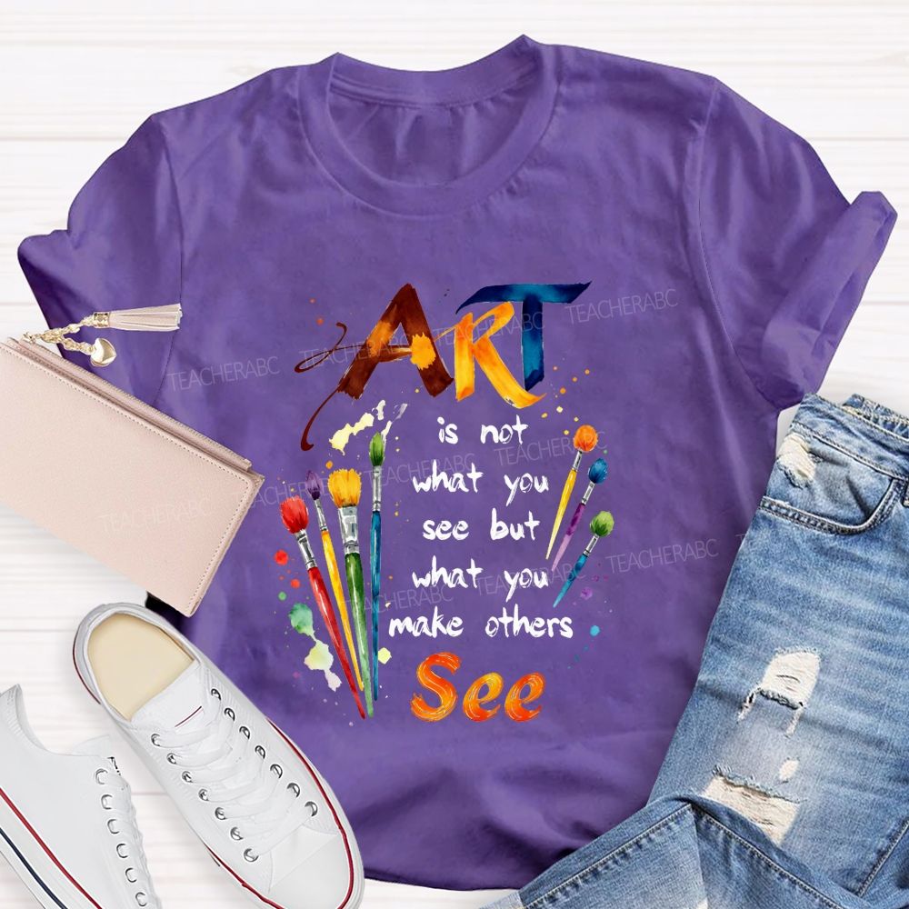 Art Is Not What You See But What You Make Others See Teacher T-Shirt