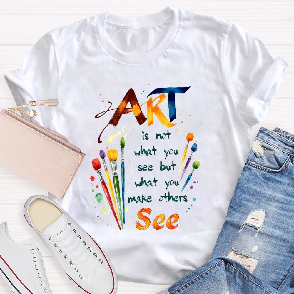 Art Is Not What You See But What You Make Others See Teacher T-Shirt