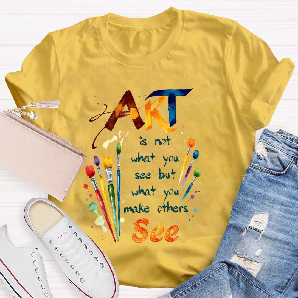 Art Is Not What You See But What You Make Others See Teacher T-Shirt