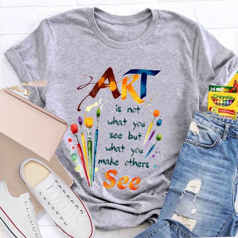 Art Is Not What You See But What You Make Others See Teacher T-Shirt