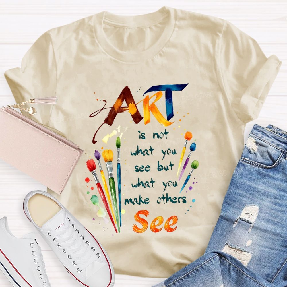 Art Is Not What You See But What You Make Others See Teacher T-Shirt