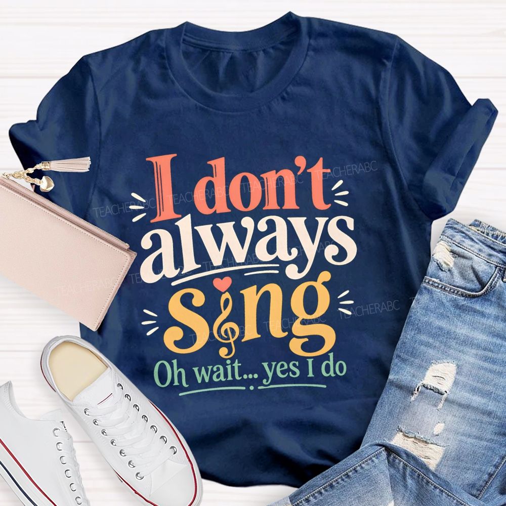 I Don'T Always Sing Oh Wait Yes I Do Teacher T-shirt