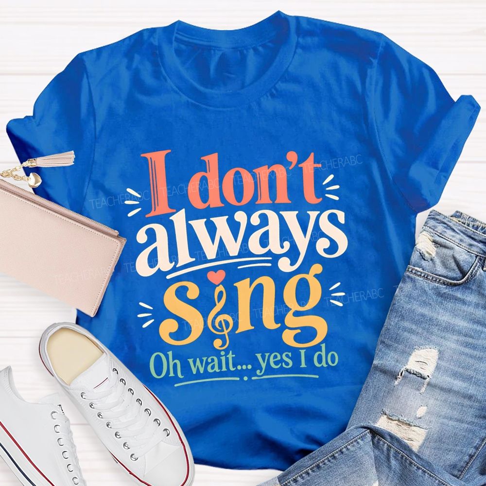 I Don'T Always Sing Oh Wait Yes I Do Teacher T-shirt