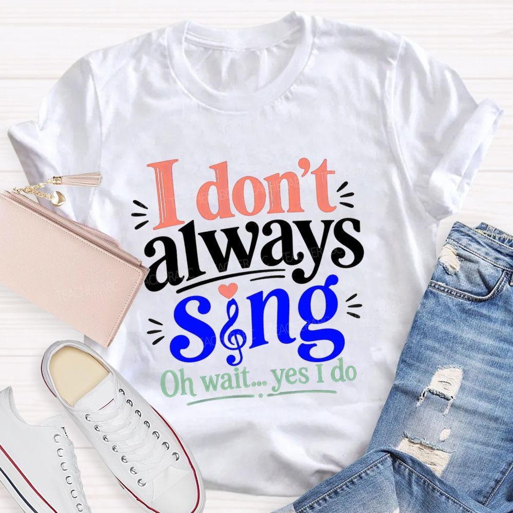 I Don'T Always Sing Oh Wait Yes I Do Teacher T-shirt