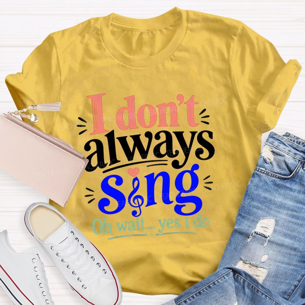 I Don'T Always Sing Oh Wait Yes I Do Teacher T-shirt