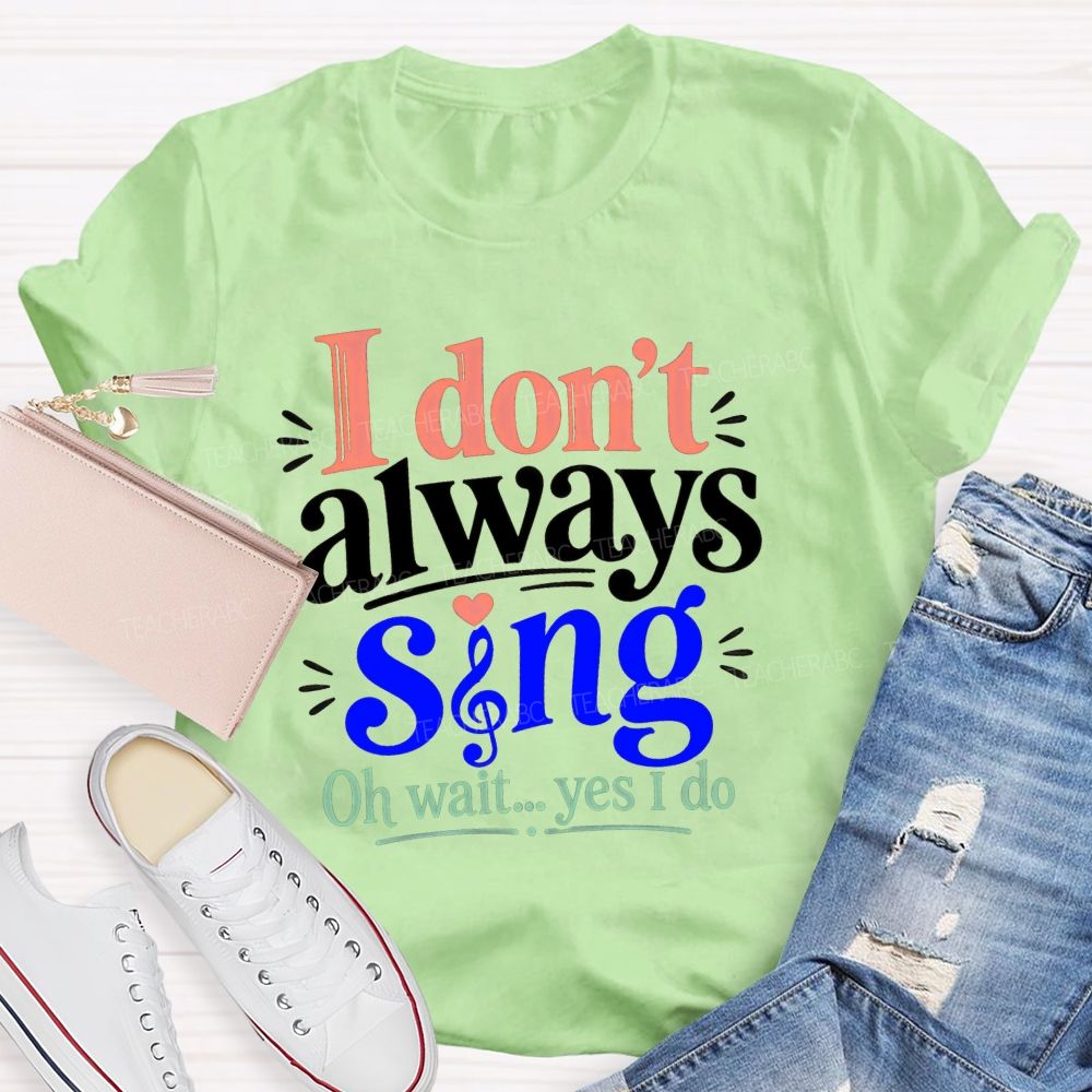 I Don'T Always Sing Oh Wait Yes I Do Teacher T-shirt