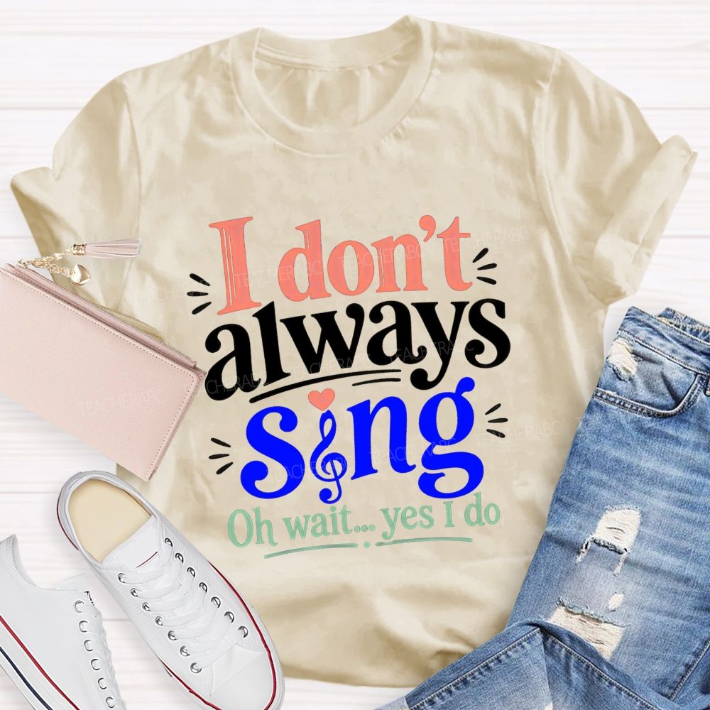 I Don'T Always Sing Oh Wait Yes I Do Teacher T-shirt