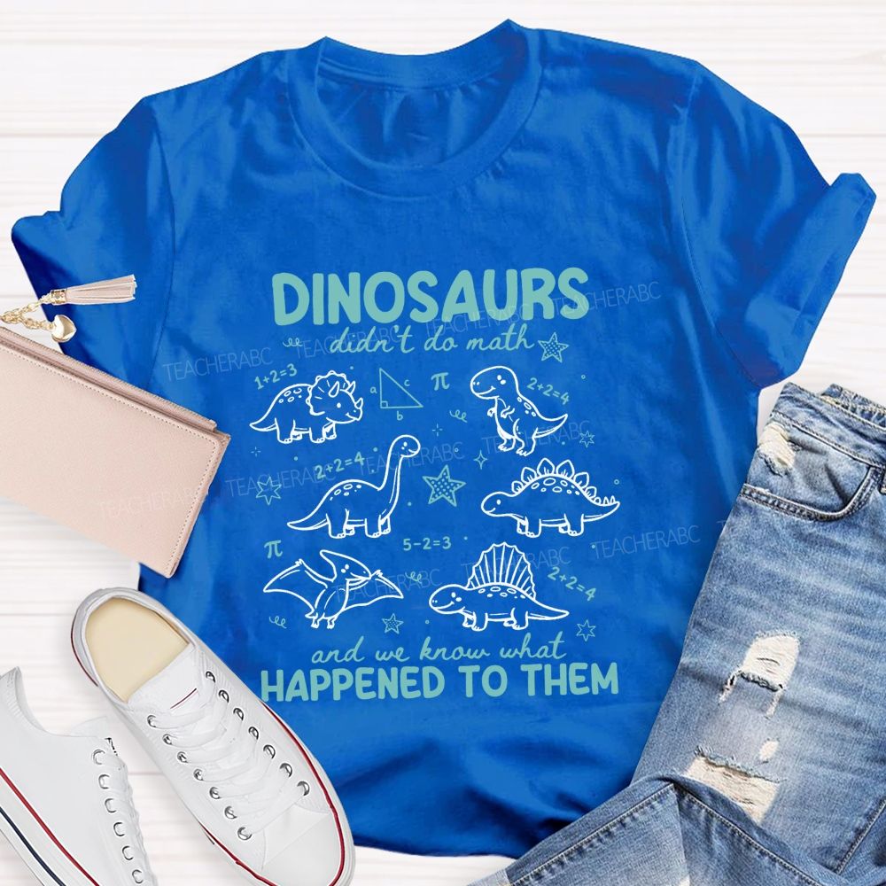 Dinosaurs Didn'T Do Math And We Know What Happened To Them T-shirt
