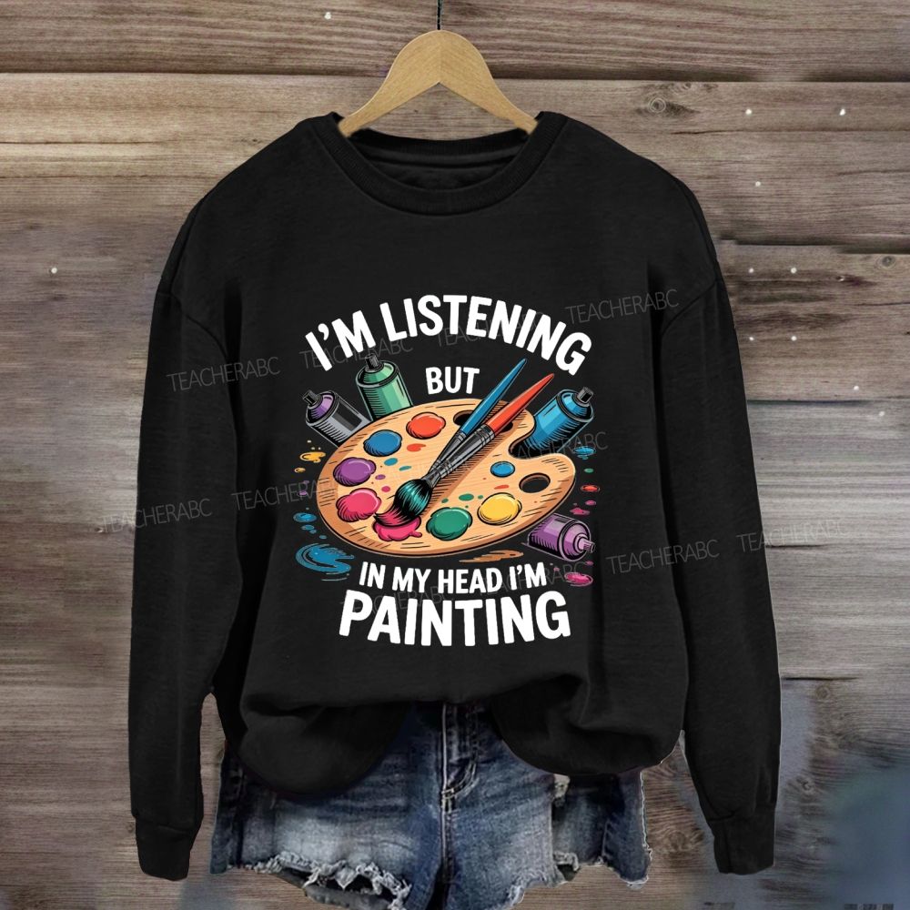 I'M Listening But In My Head I'M Painting Sweatshirt
