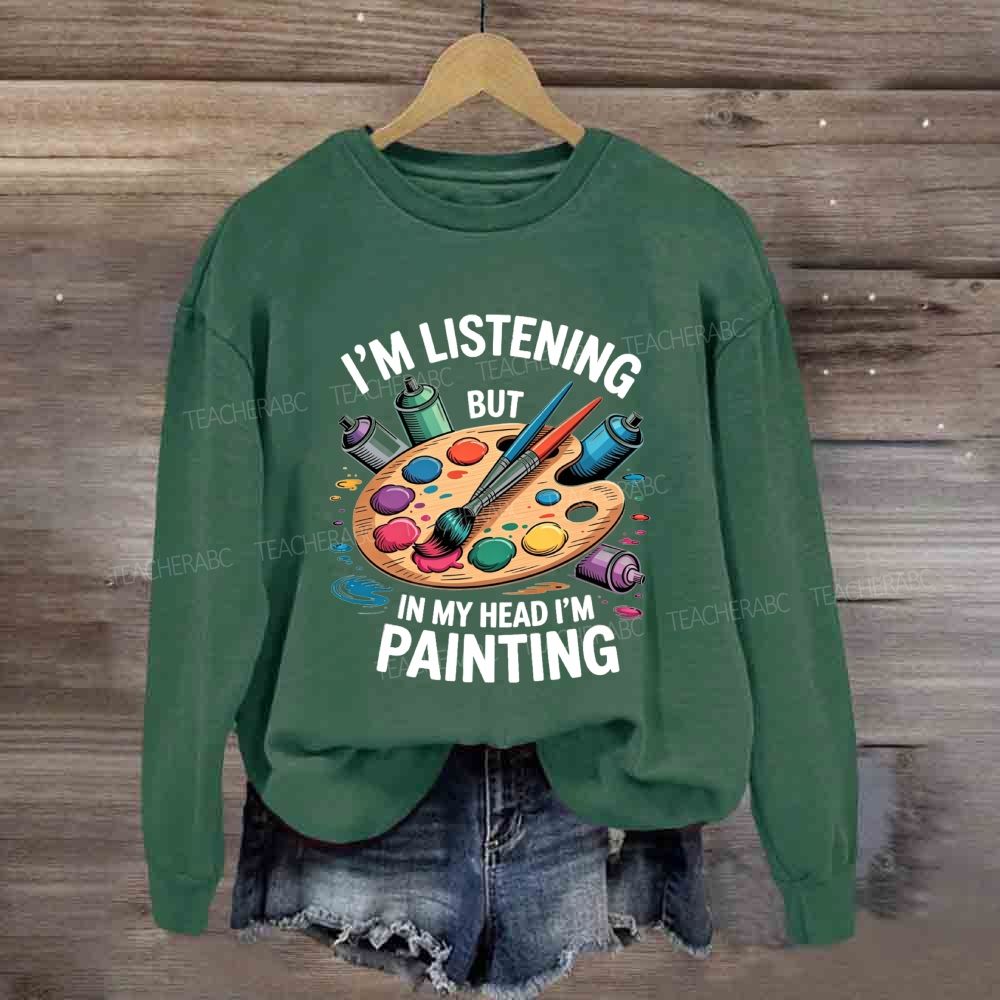 I'M Listening But In My Head I'M Painting Sweatshirt